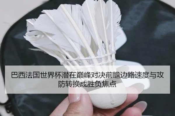巴西法国世界杯潜在巅峰对决前瞻边路速度与攻防转换成胜负焦点